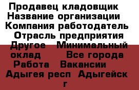 Продавец-кладовщик › Название организации ­ Компания-работодатель › Отрасль предприятия ­ Другое › Минимальный оклад ­ 1 - Все города Работа » Вакансии   . Адыгея респ.,Адыгейск г.